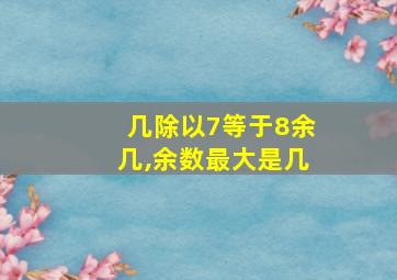 几除以7等于8余几,余数最大是几