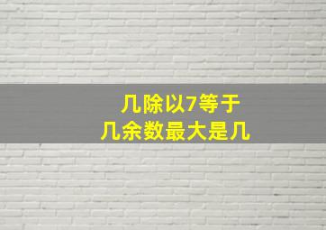 几除以7等于几余数最大是几