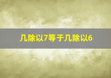 几除以7等于几除以6