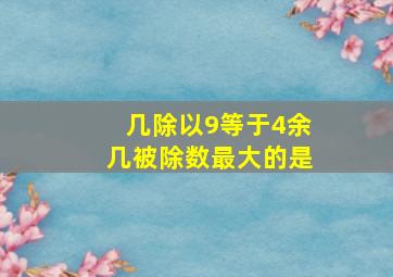 几除以9等于4余几被除数最大的是