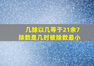 几除以几等于21余7除数是几时被除数最小