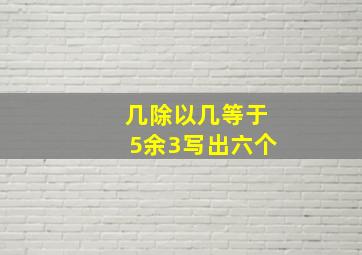 几除以几等于5余3写出六个