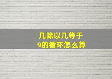 几除以几等于9的循环怎么算