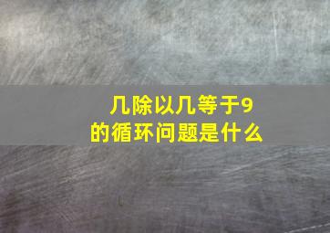 几除以几等于9的循环问题是什么