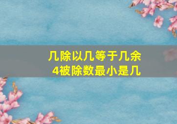 几除以几等于几余4被除数最小是几