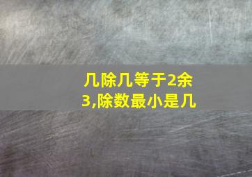 几除几等于2余3,除数最小是几