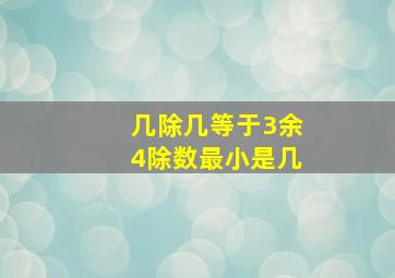 几除几等于3余4除数最小是几