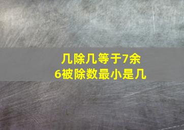 几除几等于7余6被除数最小是几