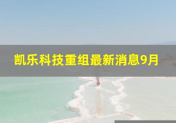 凯乐科技重组最新消息9月