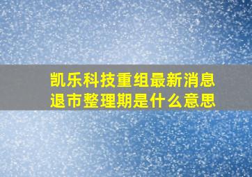 凯乐科技重组最新消息退市整理期是什么意思