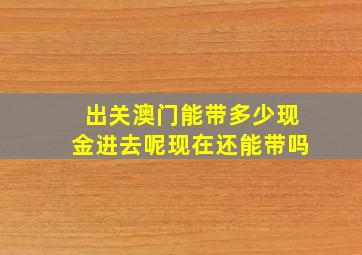 出关澳门能带多少现金进去呢现在还能带吗