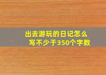 出去游玩的日记怎么写不少于350个字数