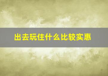 出去玩住什么比较实惠