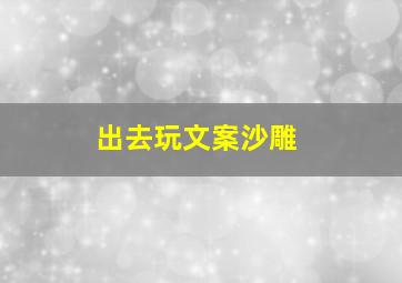 出去玩文案沙雕