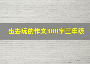 出去玩的作文300字三年级