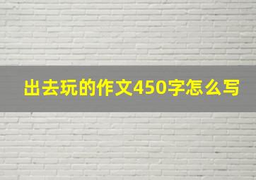 出去玩的作文450字怎么写