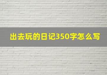 出去玩的日记350字怎么写