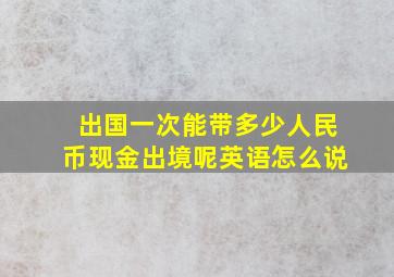 出国一次能带多少人民币现金出境呢英语怎么说