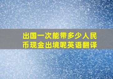 出国一次能带多少人民币现金出境呢英语翻译