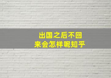 出国之后不回来会怎样呢知乎