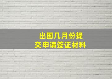 出国几月份提交申请签证材料