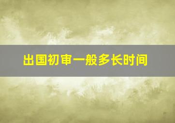 出国初审一般多长时间