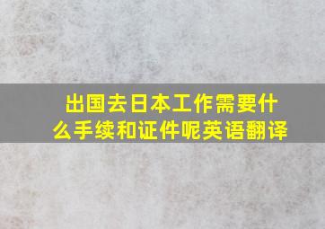 出国去日本工作需要什么手续和证件呢英语翻译