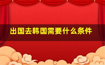 出国去韩国需要什么条件