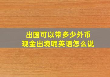 出国可以带多少外币现金出境呢英语怎么说