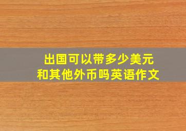 出国可以带多少美元和其他外币吗英语作文