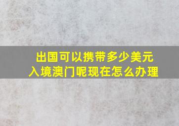 出国可以携带多少美元入境澳门呢现在怎么办理