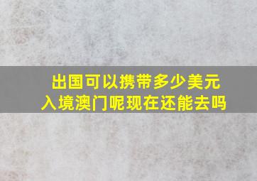 出国可以携带多少美元入境澳门呢现在还能去吗