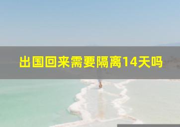 出国回来需要隔离14天吗