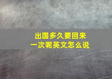 出国多久要回来一次呢英文怎么说