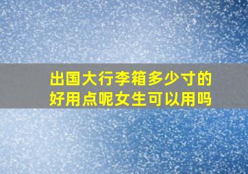 出国大行李箱多少寸的好用点呢女生可以用吗