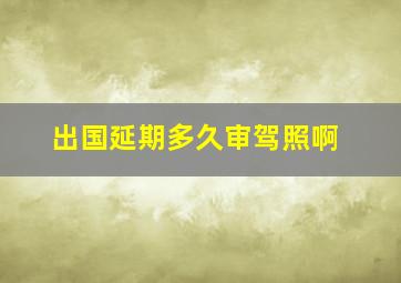 出国延期多久审驾照啊