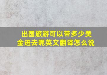 出国旅游可以带多少美金进去呢英文翻译怎么说