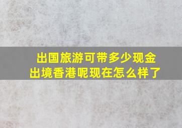 出国旅游可带多少现金出境香港呢现在怎么样了