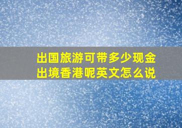 出国旅游可带多少现金出境香港呢英文怎么说