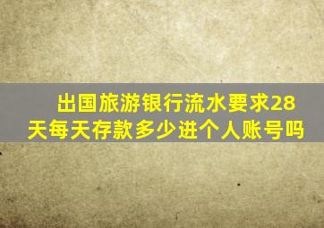 出国旅游银行流水要求28天每天存款多少进个人账号吗