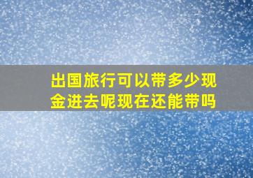 出国旅行可以带多少现金进去呢现在还能带吗