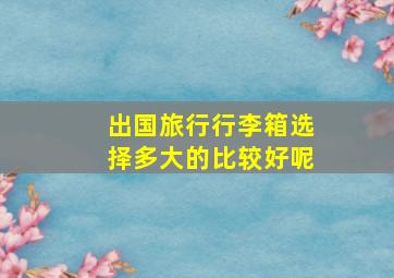 出国旅行行李箱选择多大的比较好呢