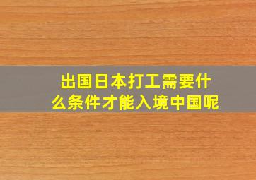 出国日本打工需要什么条件才能入境中国呢