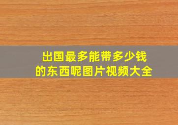 出国最多能带多少钱的东西呢图片视频大全