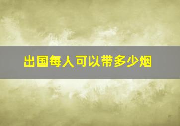 出国每人可以带多少烟