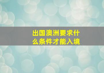 出国澳洲要求什么条件才能入境