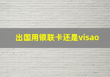 出国用银联卡还是visao