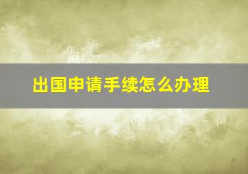 出国申请手续怎么办理