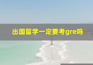 出国留学一定要考gre吗