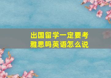 出国留学一定要考雅思吗英语怎么说